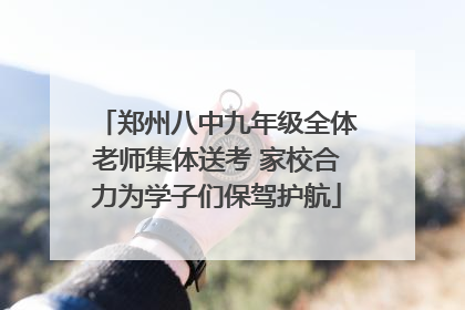 郑州八中九年级全体老师集体送考 家校合力为学子们保驾护航