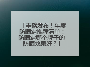 重磅发布！年度防晒霜推荐清单：防晒霜哪个牌子的防晒效果好？