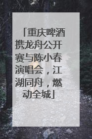 重庆啤酒携龙舟公开赛与陈小春演唱会，江湖同舟，燃动全城