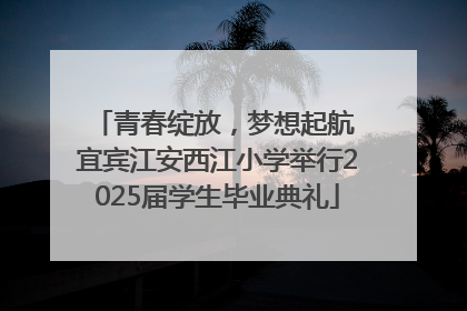青春绽放，梦想起航 宜宾江安西江小学举行2025届学生毕业典礼