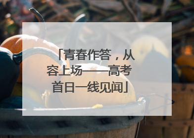 青春作答，从容上场——高考首日一线见闻