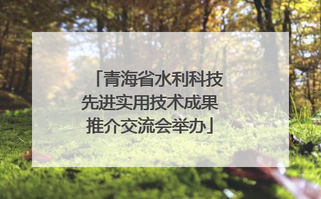 青海省水利科技先进实用技术成果推介交流会举办