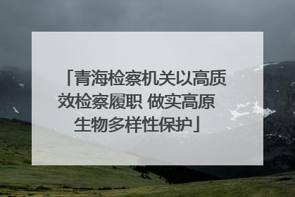 青海检察机关以高质效检察履职 做实高原生物多样性保护