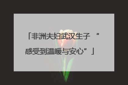 非洲夫妇武汉生子 “感受到温暖与安心”