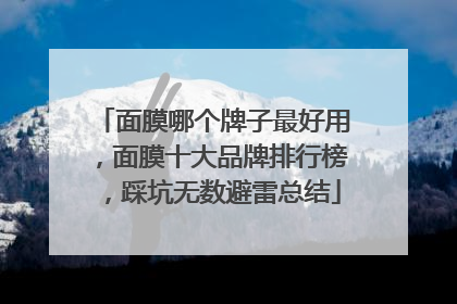 面膜哪个牌子最好用，面膜十大品牌排行榜，踩坑无数避雷总结