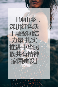 钟山乡：深耕红色沃土融聚团结力量 扎实推进中华民族共有精神家园建设