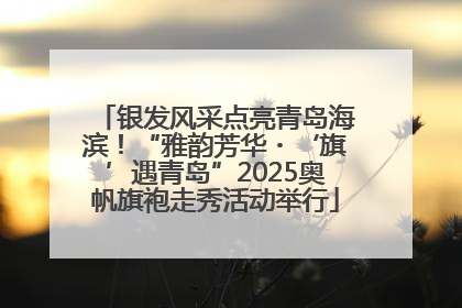 银发风采点亮青岛海滨！“雅韵芳华・‘旗’遇青岛”2025奥帆旗袍走秀活动举行