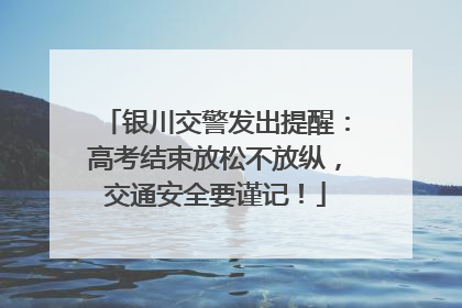 银川交警发出提醒：高考结束放松不放纵，交通安全要谨记！