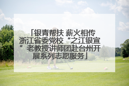 银青帮扶 薪火相传 浙江省委党校“之江银宣”老教授讲师团赴台州开展系列志愿服务