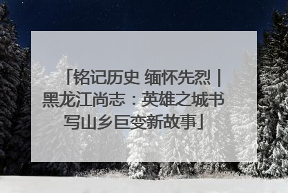 铭记历史 缅怀先烈｜黑龙江尚志：英雄之城书写山乡巨变新故事