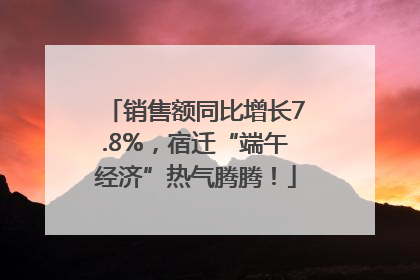 销售额同比增长7.8%，宿迁“端午经济”热气腾腾！