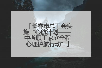 长春市总工会实施“心航计划——中考职工家庭全程心理护航行动”