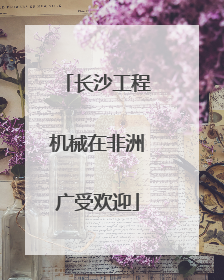 长沙工程机械在非洲广受欢迎