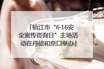 镇江市“6·16安全宣传咨询日”主场活动在丹徒和京口举办