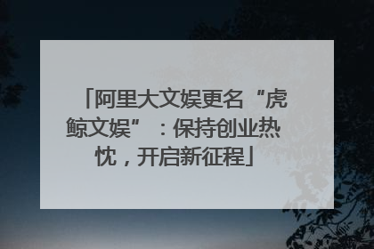 阿里大文娱更名“虎鲸文娱”：保持创业热忱，开启新征程