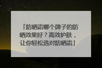 防晒霜哪个牌子的防晒效果好？高效护肤，让你轻松选对防晒霜