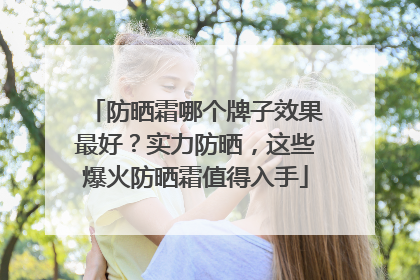 防晒霜哪个牌子效果最好？实力防晒，这些爆火防晒霜值得入手