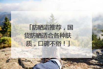 防晒霜推荐，国货防晒适合各种肤质，口碑不俗！