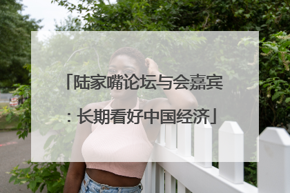 陆家嘴论坛与会嘉宾：长期看好中国经济