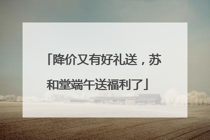 降价又有好礼送，苏和堂端午送福利了