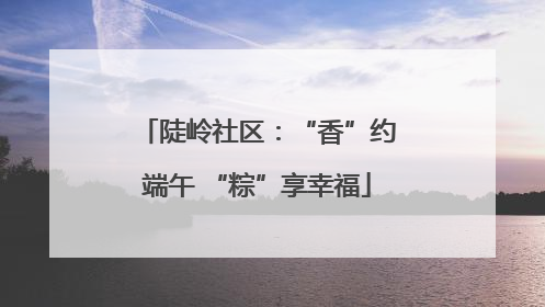 陡岭社区：“香”约端午 “粽”享幸福