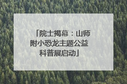 院士揭幕：山师附小恐龙主题公益科普展启动