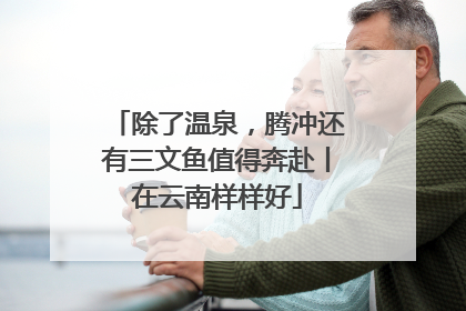 除了温泉，腾冲还有三文鱼值得奔赴丨在云南样样好