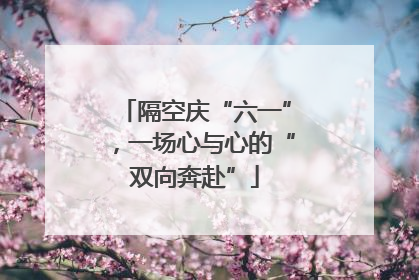 隔空庆“六一”，一场心与心的“双向奔赴”