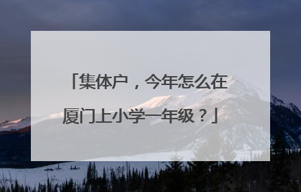 集体户，今年怎么在厦门上小学一年级？