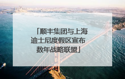 顺丰集团与上海迪士尼度假区宣布数年战略联盟