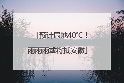 预计局地40℃！雨雨雨或将抵安徽
