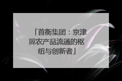 首衡集团：京津冀农产品流通的枢纽与创新者