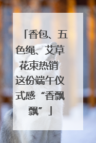 香包、五色绳、艾草花束热销 这份端午仪式感“香飘飘”