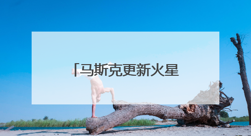 马斯克更新火星愿景：首艘飞船最快明年启程 将建立星际互联网