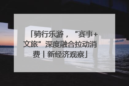 骑行乐游，“赛事+文旅”深度融合拉动消费丨新经济观察