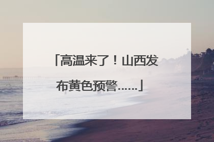 高温来了！山西发布黄色预警……