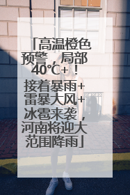 高温橙色预警，局部40℃+！接着暴雨+雷暴大风+冰雹来袭，河南将迎大范围降雨