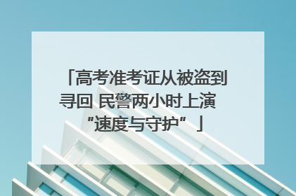 高考准考证从被盗到寻回 民警两小时上演 “速度与守护”