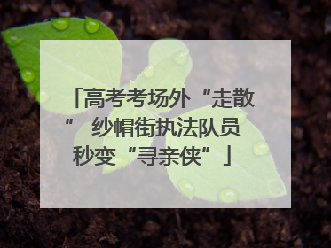 高考考场外“走散” 纱帽街执法队员秒变“寻亲侠”