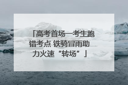高考首场一考生跑错考点 铁骑冒雨助力火速“转场”