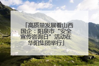 高质量发展看山西国企：阳泉市“安全宣传咨询日”活动在华阳集团举行
