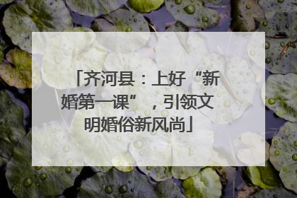 齐河县：上好“新婚第一课”，引领文明婚俗新风尚