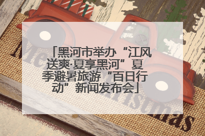 黑河市举办“江风送爽·夏享黑河”夏季避暑旅游“百日行动”新闻发布会