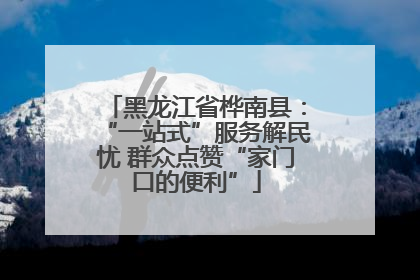 黑龙江省桦南县：“一站式”服务解民忧 群众点赞“家门口的便利”