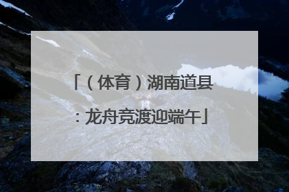 （体育）湖南道县：龙舟竞渡迎端午