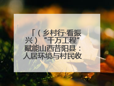 （乡村行·看振兴）“千万工程”赋能山西昔阳县：人居环境与村民收入“双提升”