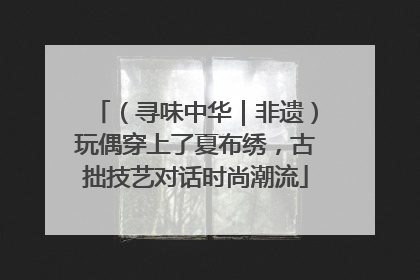 （寻味中华｜非遗）玩偶穿上了夏布绣，古拙技艺对话时尚潮流