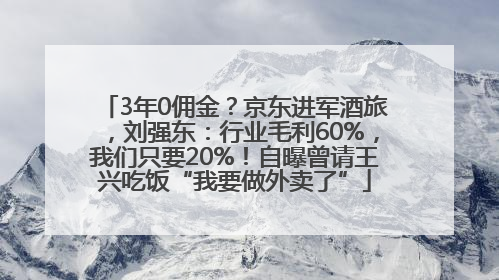 3年0佣金？京东进军酒旅，刘强东：行业毛利60%，我们只要20%！自曝曾请王兴吃饭“我要做外卖了”