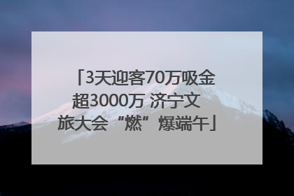 3天迎客70万吸金超3000万 济宁文旅大会“燃”爆端午