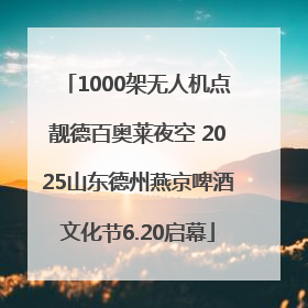 1000架无人机点靓德百奥莱夜空 2025山东德州燕京啤酒文化节6.20启幕